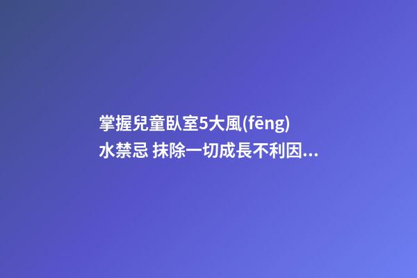 掌握兒童臥室5大風(fēng)水禁忌 抹除一切成長不利因素